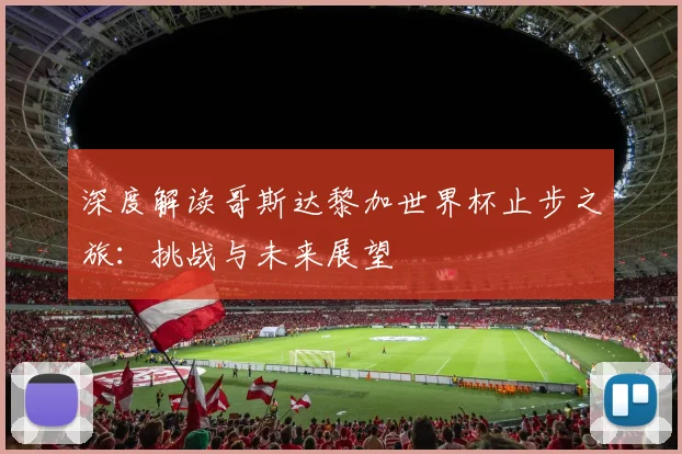 深度解读哥斯达黎加世界杯止步之旅：挑战与未来展望