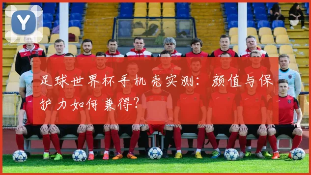 足球世界杯手机壳实测：颜值与保护力如何兼得？