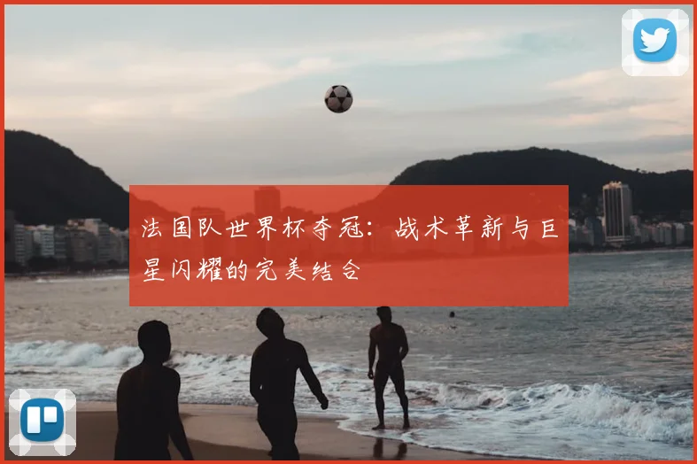 法国队世界杯夺冠：战术革新与巨星闪耀的完美结合