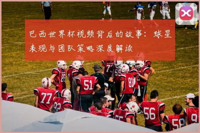 巴西世界杯视频背后的故事:球星表现与团队策略深度解读