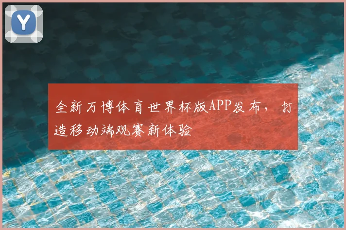 全新万博体育世界杯版APP发布，打造移动端观赛新体验