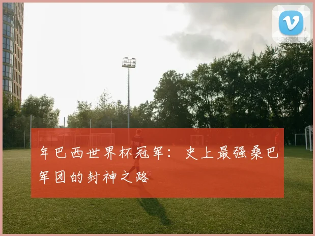 年巴西世界杯冠军：史上最强桑巴军团的封神之路