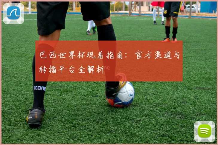 巴西世界杯观看指南:官方渠道与转播平台全解析