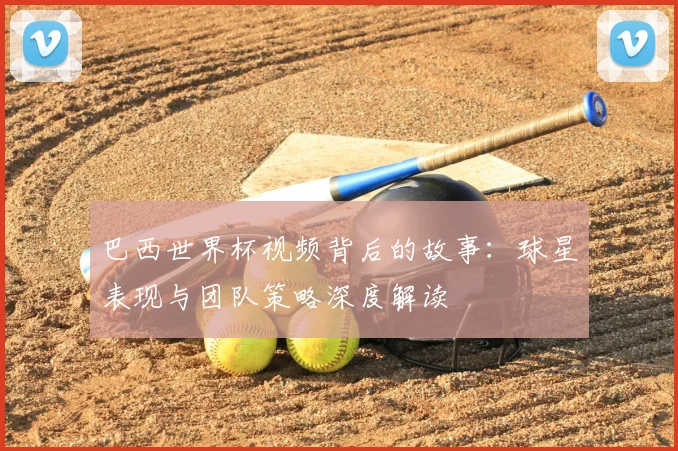巴西世界杯视频背后的故事：球星表现与团队策略深度解读