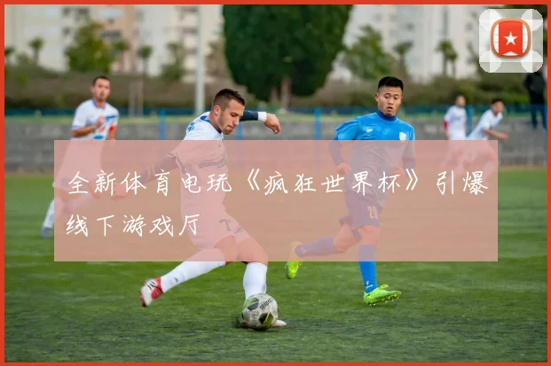 全新体育电玩《疯狂世界杯》引爆线下游戏厅