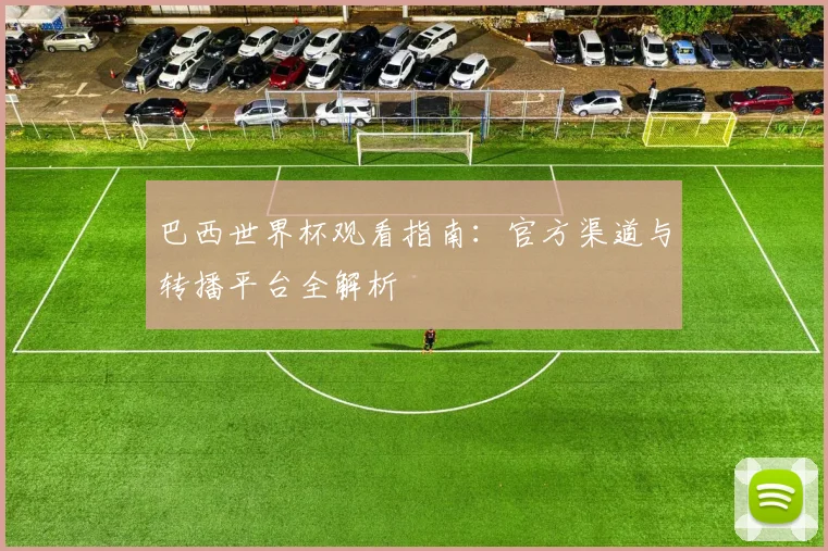 巴西世界杯观看指南:官方渠道与转播平台全解析
