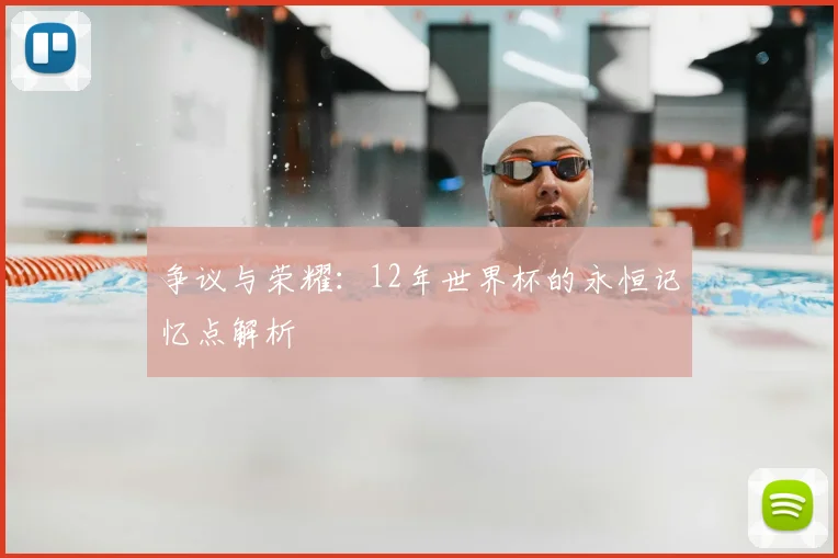 争议与荣耀：12年世界杯的永恒记忆点解析
