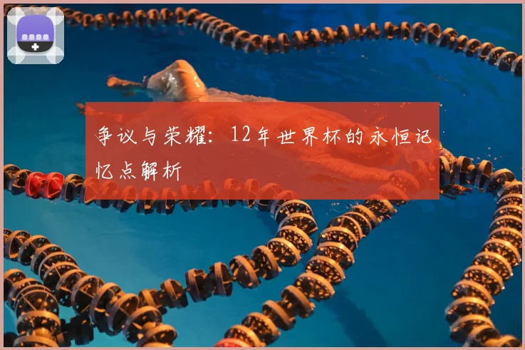 争议与荣耀：12年世界杯的永恒记忆点解析