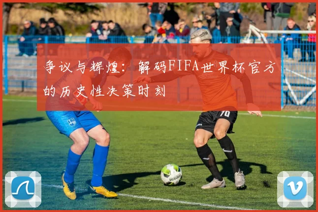 争议与辉煌：解码FIFA世界杯官方的历史性决策时刻