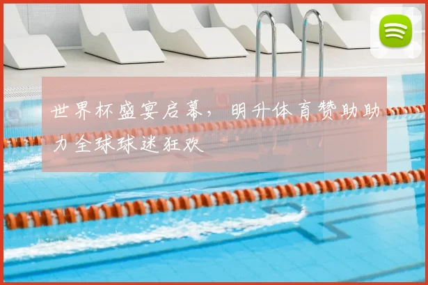 世界杯盛宴启幕，明升体育赞助助力全球球迷狂欢