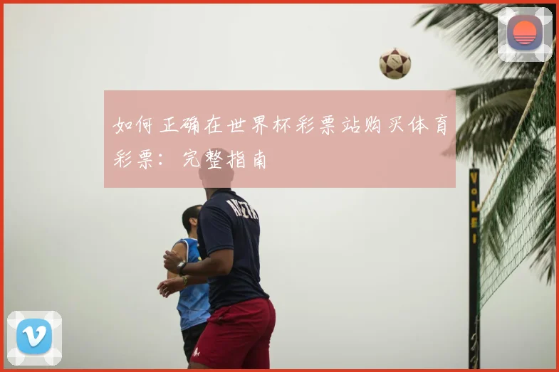 如何正确在世界杯彩票站购买体育彩票：完整指南