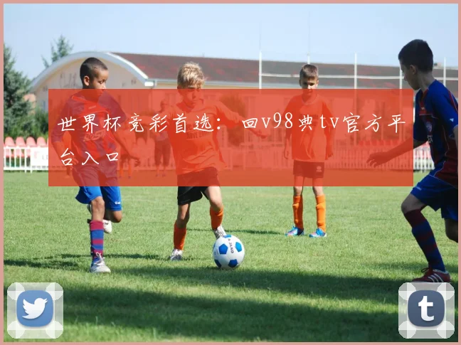 世界杯竞彩首选:回v98典tv官方平台入口