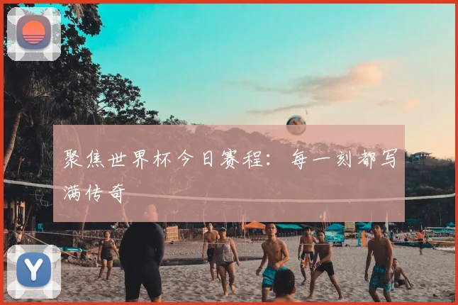 聚焦世界杯今日赛程：每一刻都写满传奇