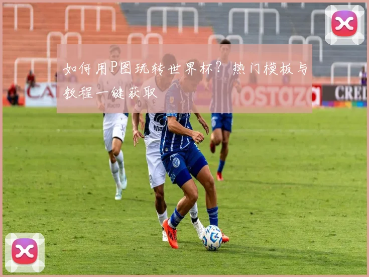 如何用P图玩转世界杯？热门模板与教程一键获取