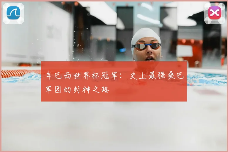 年巴西世界杯冠军：史上最强桑巴军团的封神之路