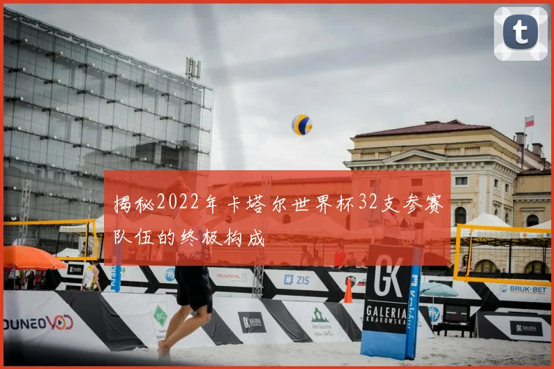 揭秘2022年卡塔尔世界杯32支参赛队伍的终极构成