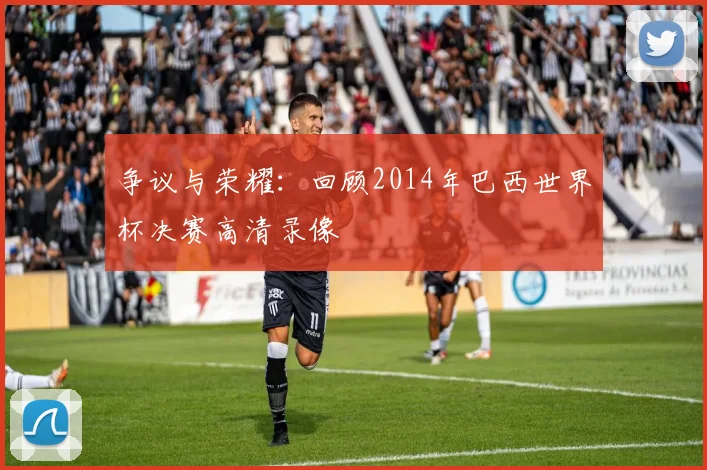 争议与荣耀：回顾2014年巴西世界杯决赛高清录像