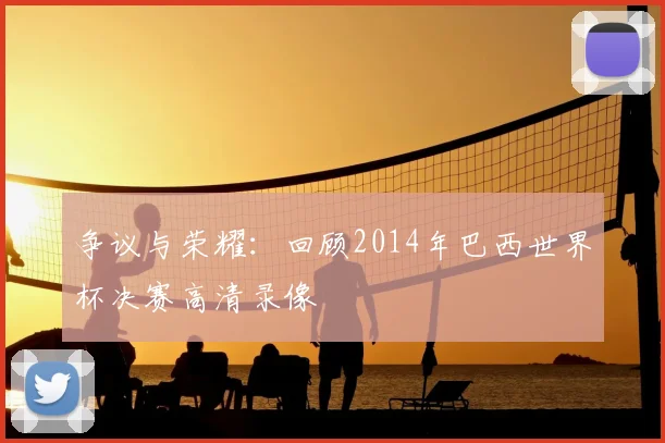 争议与荣耀：回顾2014年巴西世界杯决赛高清录像