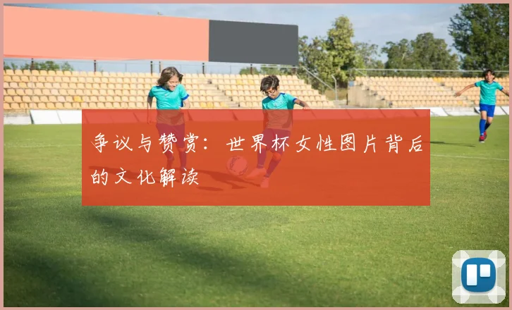 争议与赞赏：世界杯女性图片背后的文化解读