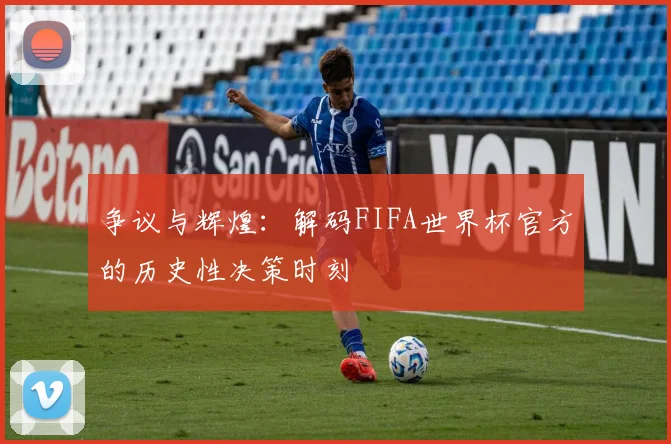 争议与辉煌：解码FIFA世界杯官方的历史性决策时刻