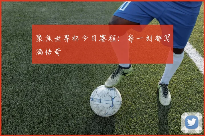 聚焦世界杯今日赛程：每一刻都写满传奇