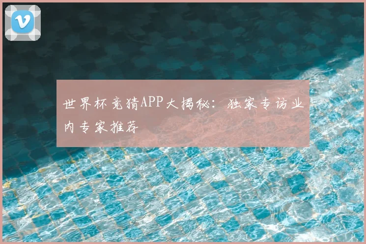 世界杯竞猜APP大揭秘：独家专访业内专家推荐