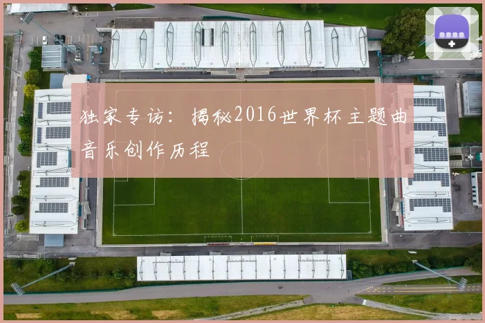 独家专访:揭秘2016世界杯主题曲音乐创作历程