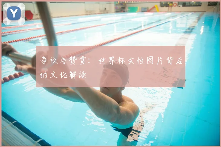 争议与赞赏：世界杯女性图片背后的文化解读