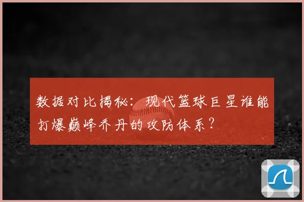 数据对比揭秘：现代篮球巨星谁能打爆巅峰乔丹的攻防体系？