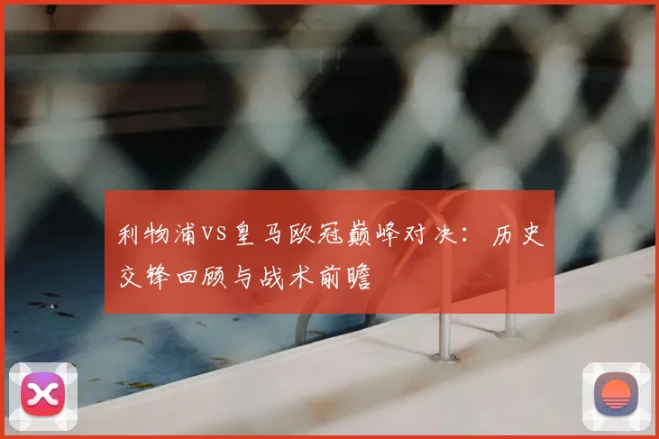 利物浦vs皇马欧冠巅峰对决：历史交锋回顾与战术前瞻