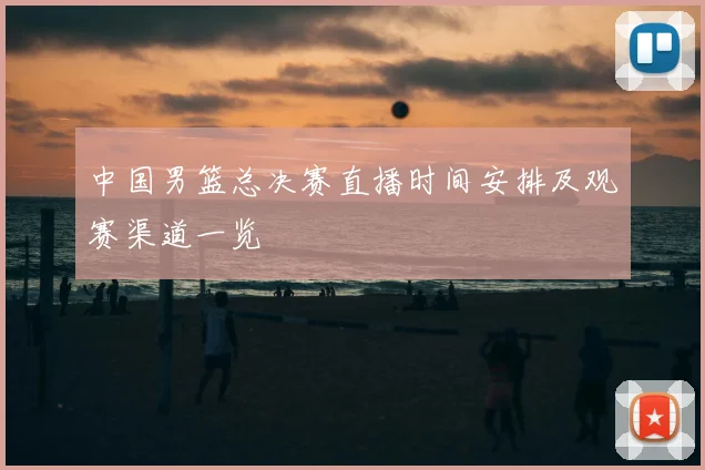 中国男篮总决赛直播时间安排及观赛渠道一览