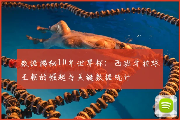数据揭秘10年世界杯：西班牙控球王朝的崛起与关键数据统计