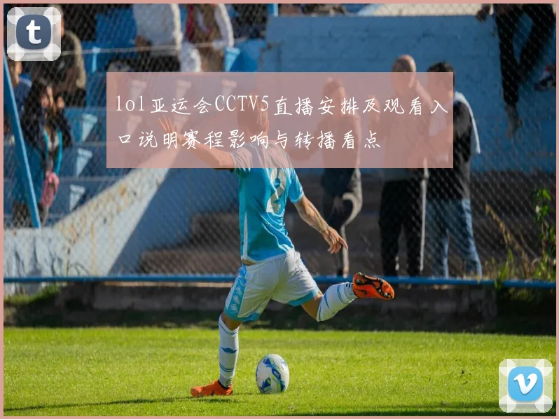 lol亚运会CCTV5直播安排及观看入口说明赛程影响与转播看点