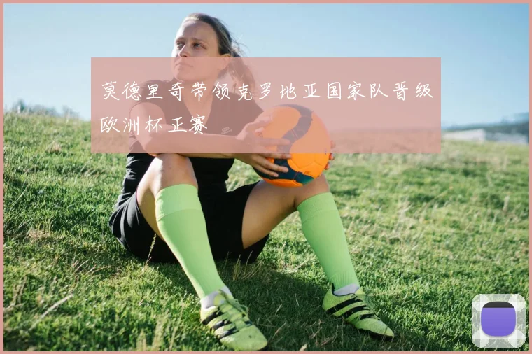 莫德里奇带领克罗地亚国家队晋级欧洲杯正赛