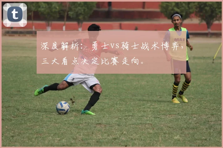 深度解析：勇士vs骑士战术博弈，三大看点决定比赛走向。