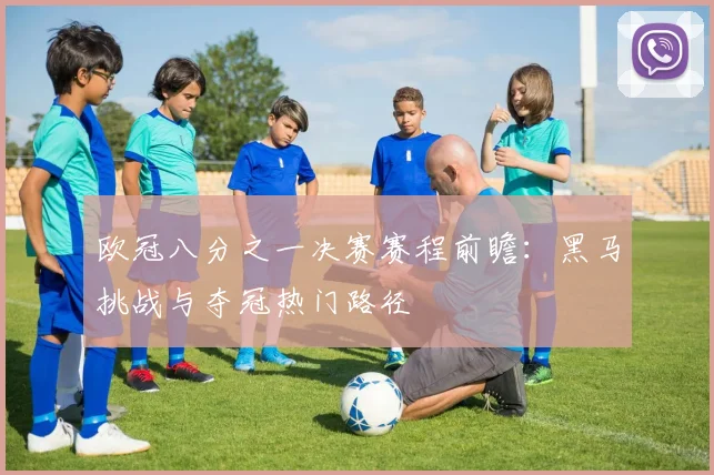 欧冠八分之一决赛赛程前瞻:黑马挑战与夺冠热门路径