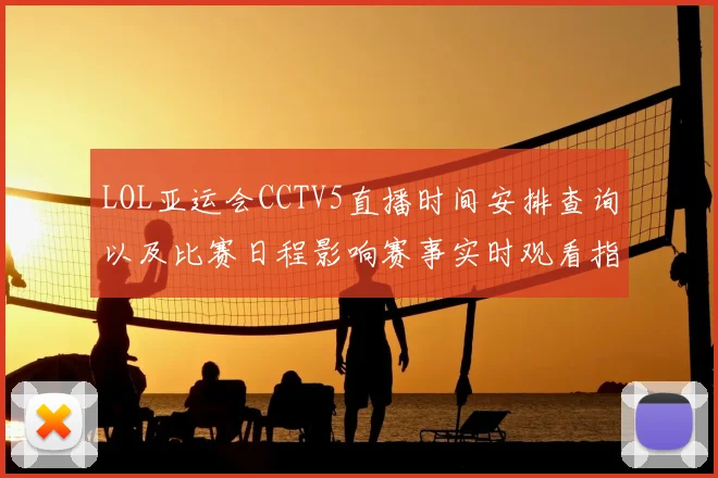 LOL亚运会CCTV5直播时间安排查询以及比赛日程影响赛事实时观看指南