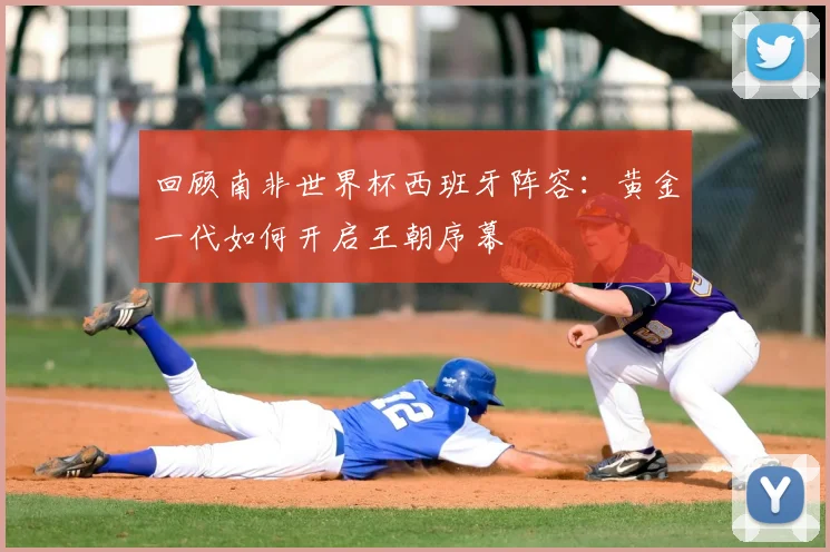 回顾南非世界杯西班牙阵容：黄金一代如何开启王朝序幕