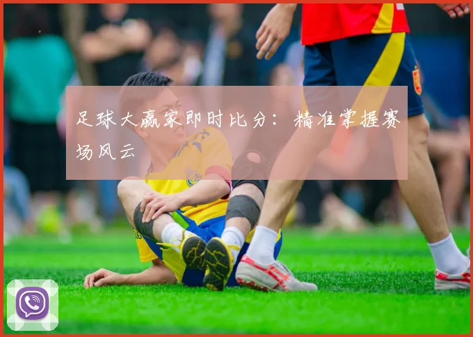 足球大赢家即时比分:精准掌握赛场风云