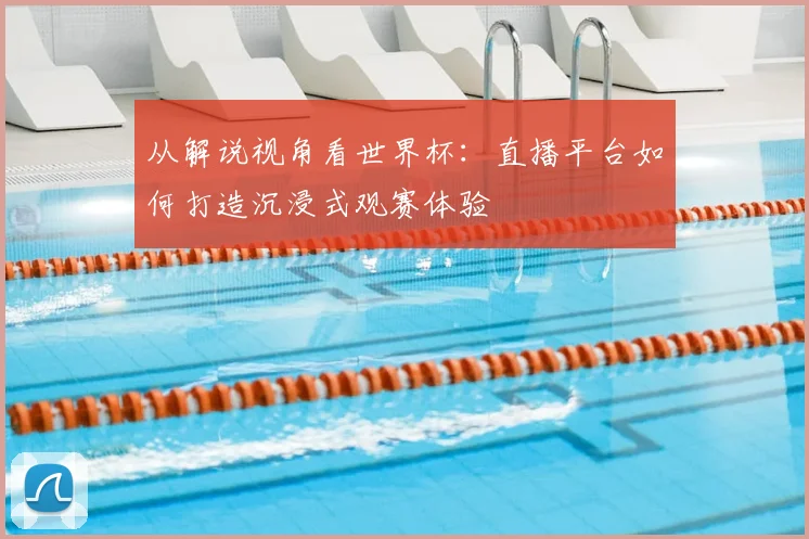 从解说视角看世界杯：直播平台如何打造沉浸式观赛体验