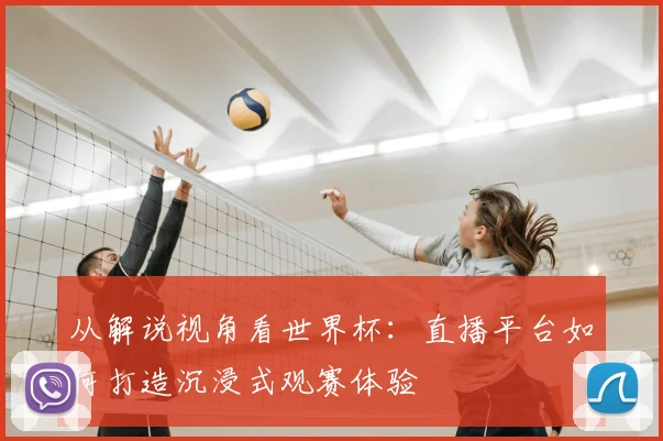 从解说视角看世界杯：直播平台如何打造沉浸式观赛体验