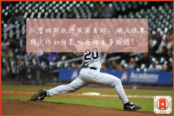 从詹姆斯欢迎浓眉看起，湖人休赛期运作如何影响西部竞争版图？