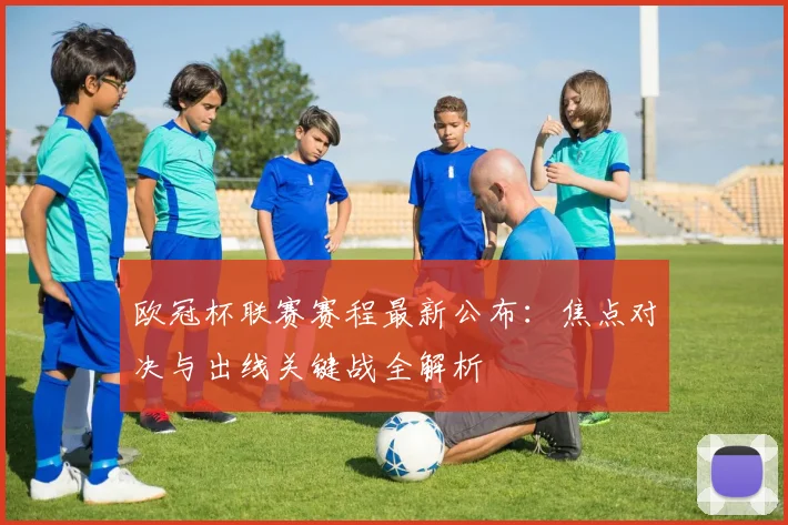 欧冠杯联赛赛程最新公布:焦点对决与出线关键战全解析