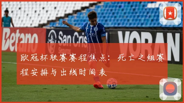 欧冠杯联赛赛程焦点：死亡之组赛程安排与出线时间表