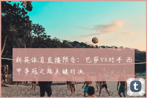 新英体育直播预告：巴萨vs对手 西甲争冠之路关键对决