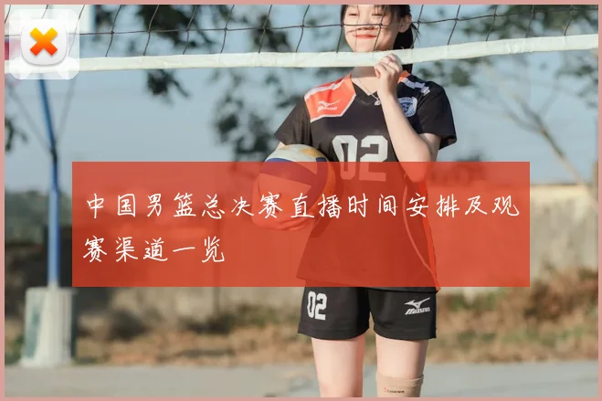中国男篮总决赛直播时间安排及观赛渠道一览