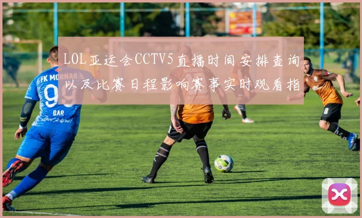 LOL亚运会CCTV5直播时间安排查询以及比赛日程影响赛事实时观看指南