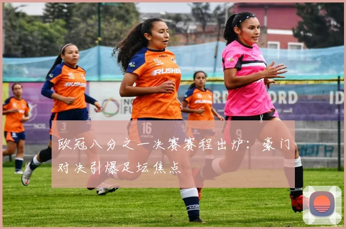 欧冠八分之一决赛赛程出炉：豪门对决引爆足坛焦点